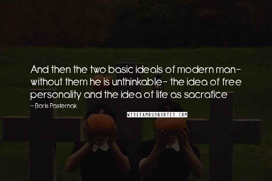 Boris Pasternak Quotes: And then the two basic ideals of modern man- without them he is unthinkable- the idea of free personality and the idea of life as sacrafice