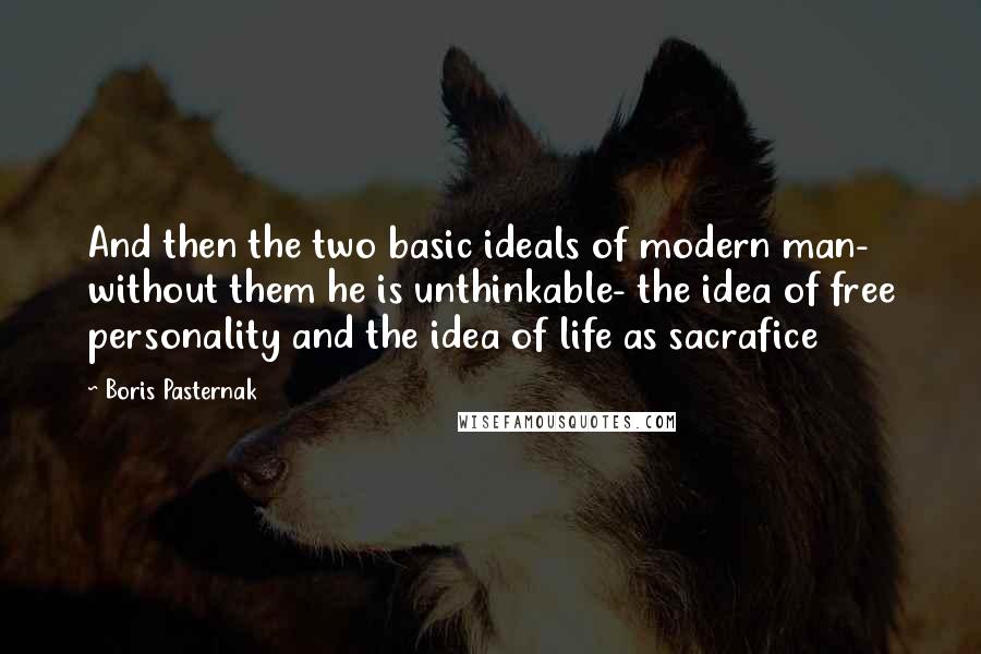 Boris Pasternak Quotes: And then the two basic ideals of modern man- without them he is unthinkable- the idea of free personality and the idea of life as sacrafice