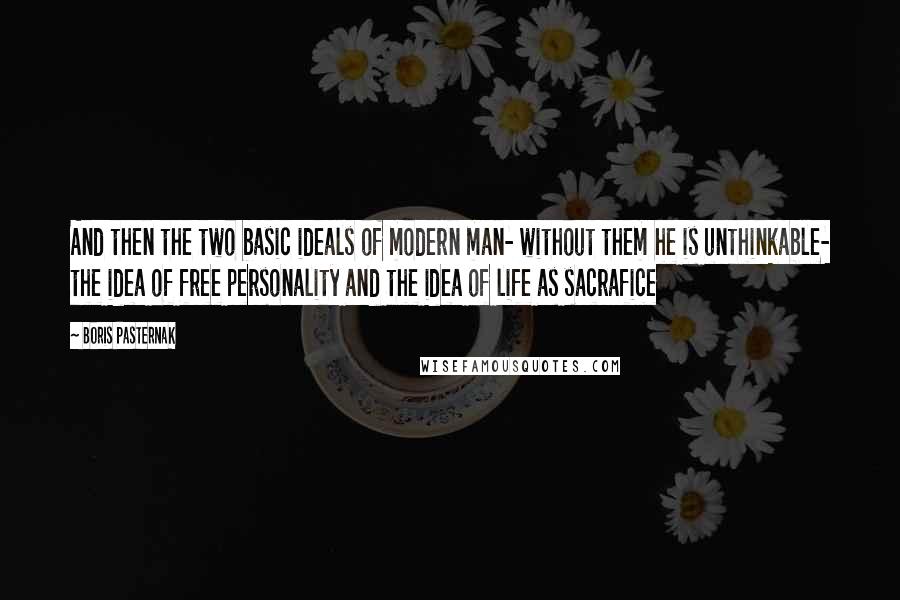 Boris Pasternak Quotes: And then the two basic ideals of modern man- without them he is unthinkable- the idea of free personality and the idea of life as sacrafice