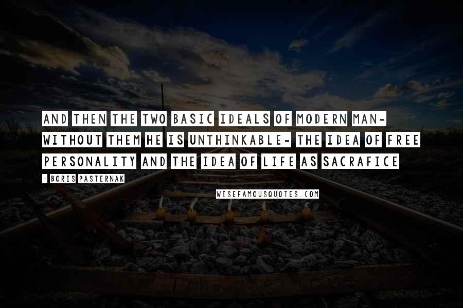 Boris Pasternak Quotes: And then the two basic ideals of modern man- without them he is unthinkable- the idea of free personality and the idea of life as sacrafice