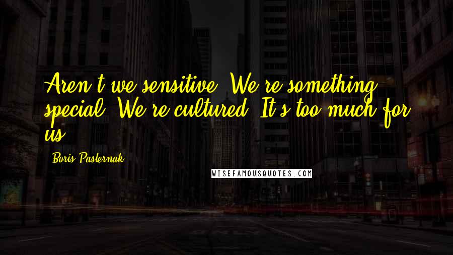 Boris Pasternak Quotes: Aren't we sensitive! We're something special. We're cultured. It's too much for us.