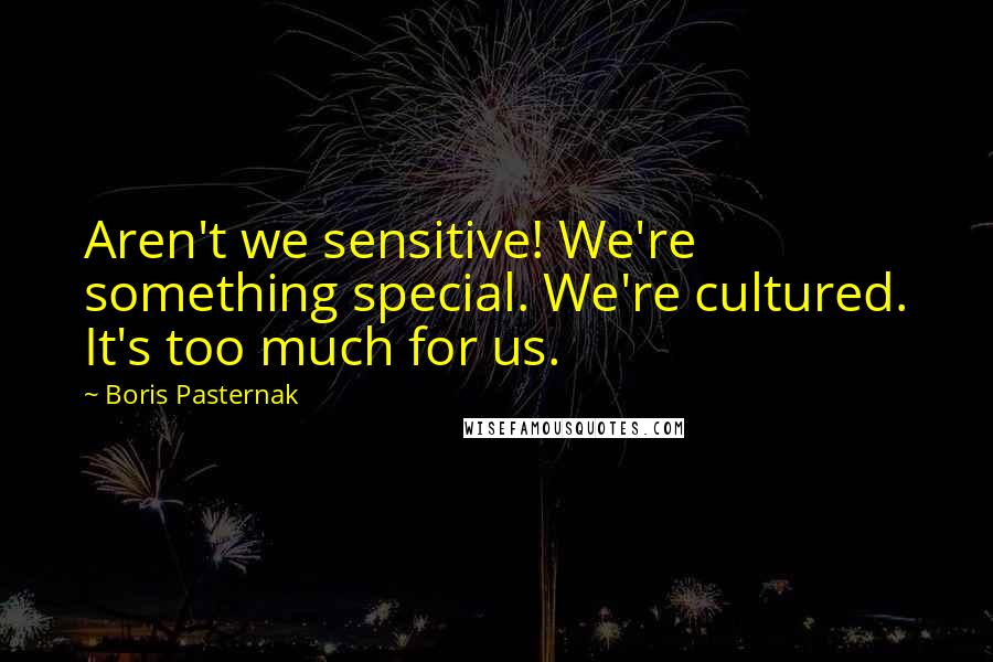 Boris Pasternak Quotes: Aren't we sensitive! We're something special. We're cultured. It's too much for us.