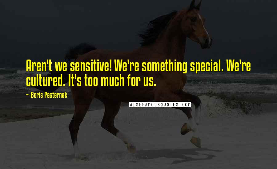 Boris Pasternak Quotes: Aren't we sensitive! We're something special. We're cultured. It's too much for us.