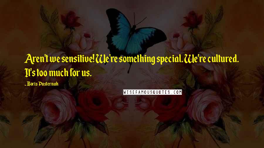 Boris Pasternak Quotes: Aren't we sensitive! We're something special. We're cultured. It's too much for us.