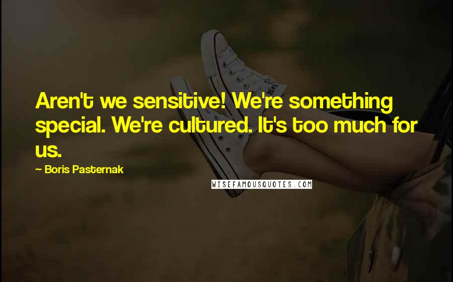 Boris Pasternak Quotes: Aren't we sensitive! We're something special. We're cultured. It's too much for us.