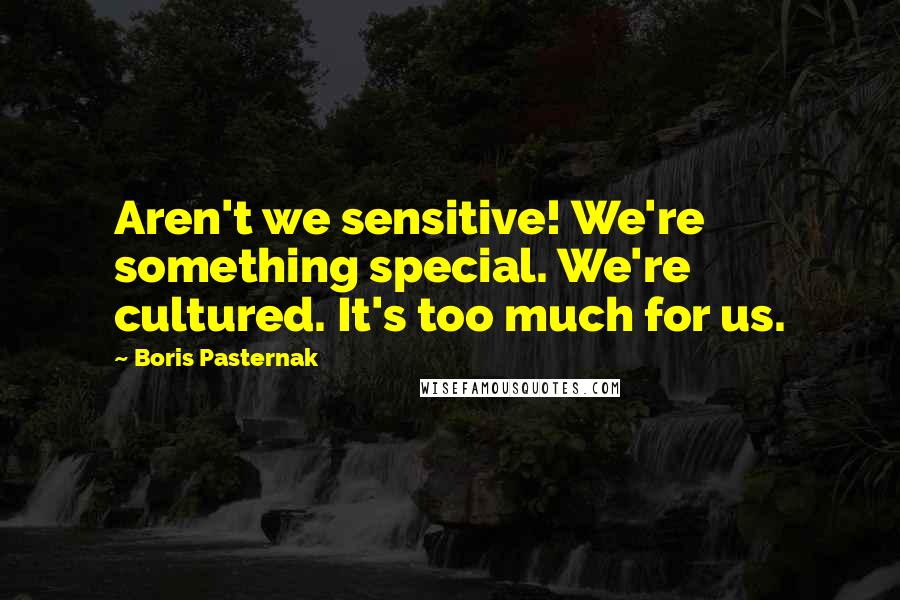 Boris Pasternak Quotes: Aren't we sensitive! We're something special. We're cultured. It's too much for us.