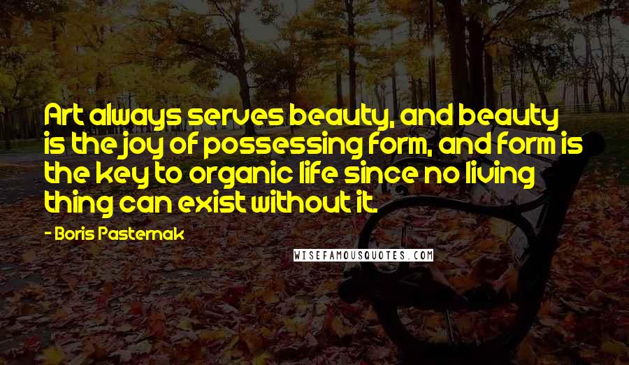 Boris Pasternak Quotes: Art always serves beauty, and beauty is the joy of possessing form, and form is the key to organic life since no living thing can exist without it.