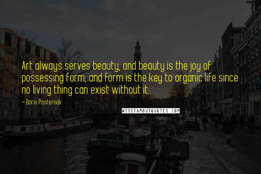 Boris Pasternak Quotes: Art always serves beauty, and beauty is the joy of possessing form, and form is the key to organic life since no living thing can exist without it.