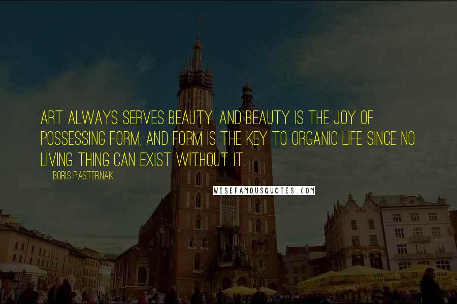 Boris Pasternak Quotes: Art always serves beauty, and beauty is the joy of possessing form, and form is the key to organic life since no living thing can exist without it.