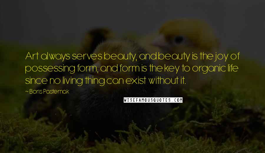 Boris Pasternak Quotes: Art always serves beauty, and beauty is the joy of possessing form, and form is the key to organic life since no living thing can exist without it.