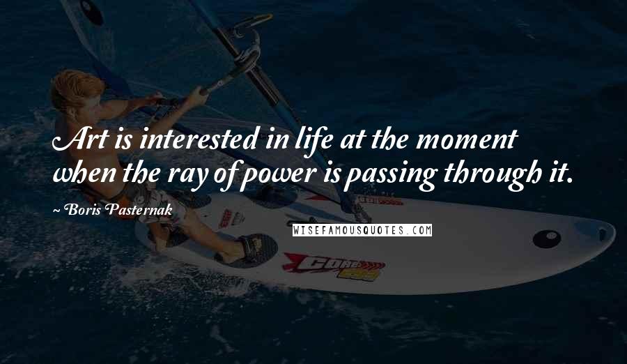 Boris Pasternak Quotes: Art is interested in life at the moment when the ray of power is passing through it.