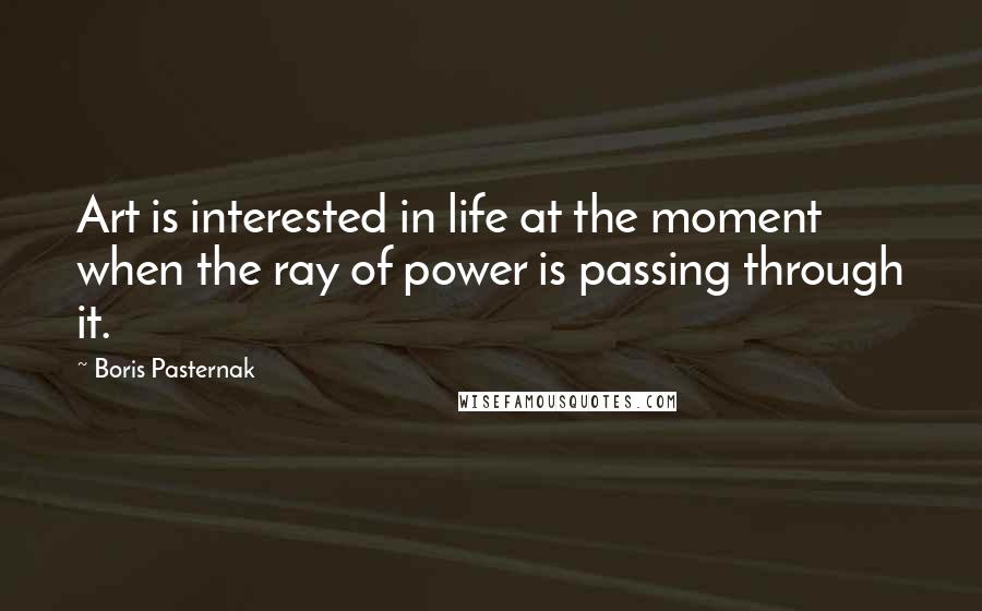 Boris Pasternak Quotes: Art is interested in life at the moment when the ray of power is passing through it.