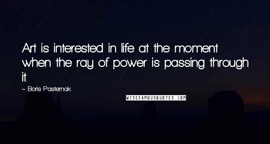 Boris Pasternak Quotes: Art is interested in life at the moment when the ray of power is passing through it.