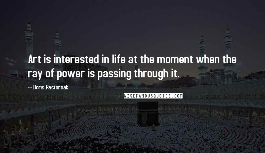 Boris Pasternak Quotes: Art is interested in life at the moment when the ray of power is passing through it.