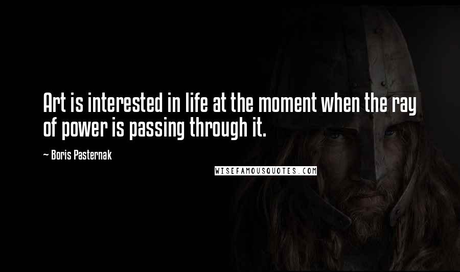 Boris Pasternak Quotes: Art is interested in life at the moment when the ray of power is passing through it.