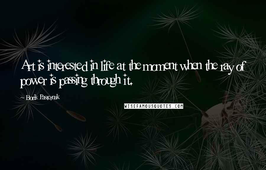 Boris Pasternak Quotes: Art is interested in life at the moment when the ray of power is passing through it.