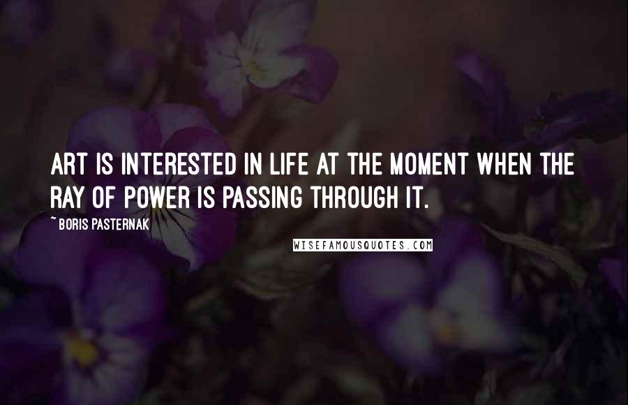 Boris Pasternak Quotes: Art is interested in life at the moment when the ray of power is passing through it.