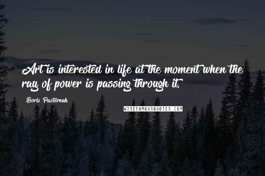 Boris Pasternak Quotes: Art is interested in life at the moment when the ray of power is passing through it.