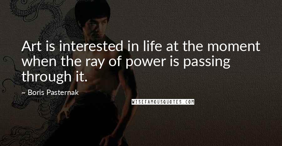 Boris Pasternak Quotes: Art is interested in life at the moment when the ray of power is passing through it.