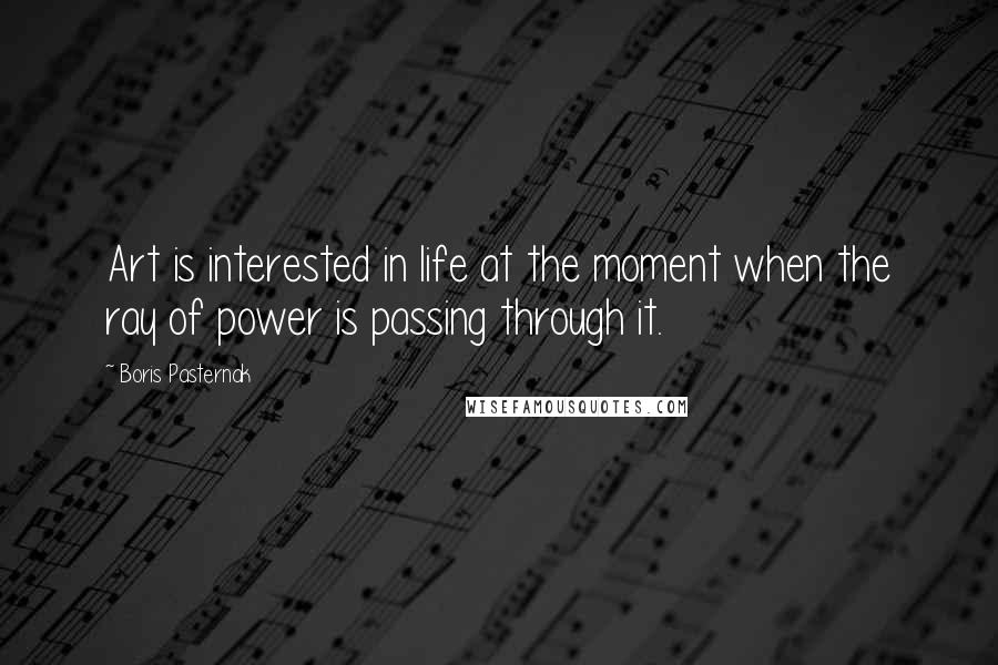 Boris Pasternak Quotes: Art is interested in life at the moment when the ray of power is passing through it.