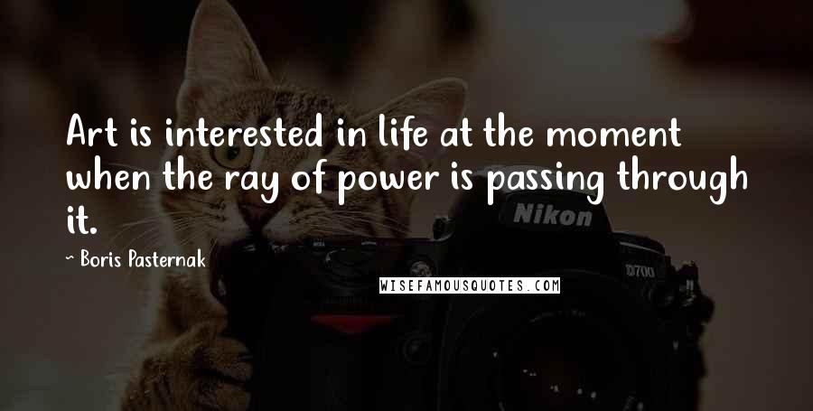 Boris Pasternak Quotes: Art is interested in life at the moment when the ray of power is passing through it.