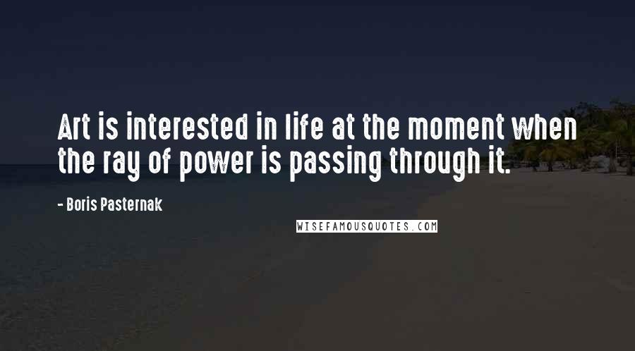 Boris Pasternak Quotes: Art is interested in life at the moment when the ray of power is passing through it.