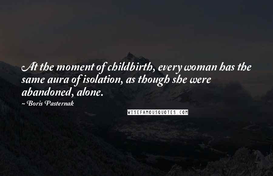 Boris Pasternak Quotes: At the moment of childbirth, every woman has the same aura of isolation, as though she were abandoned, alone.