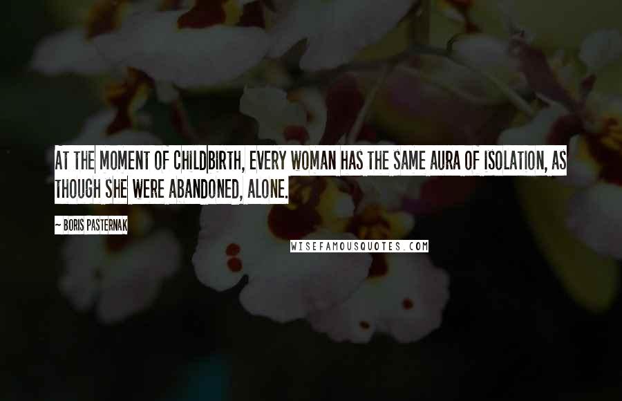 Boris Pasternak Quotes: At the moment of childbirth, every woman has the same aura of isolation, as though she were abandoned, alone.