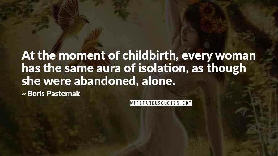 Boris Pasternak Quotes: At the moment of childbirth, every woman has the same aura of isolation, as though she were abandoned, alone.