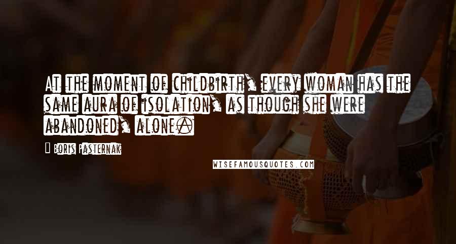 Boris Pasternak Quotes: At the moment of childbirth, every woman has the same aura of isolation, as though she were abandoned, alone.