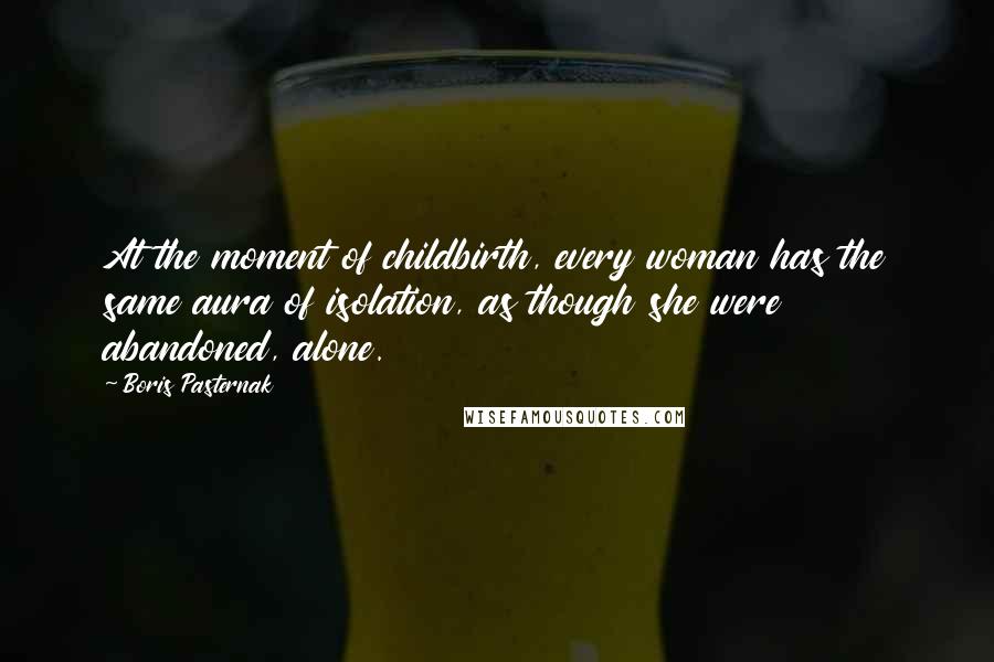 Boris Pasternak Quotes: At the moment of childbirth, every woman has the same aura of isolation, as though she were abandoned, alone.