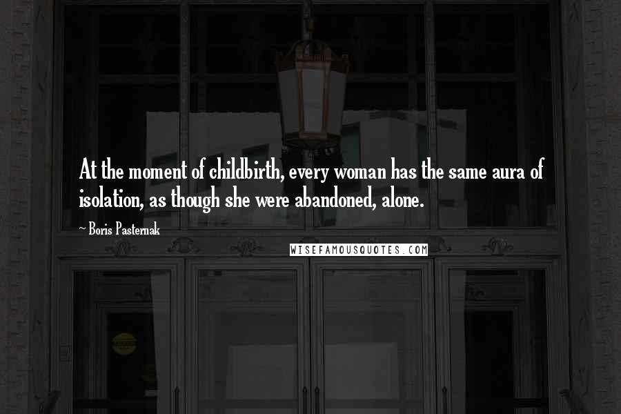 Boris Pasternak Quotes: At the moment of childbirth, every woman has the same aura of isolation, as though she were abandoned, alone.