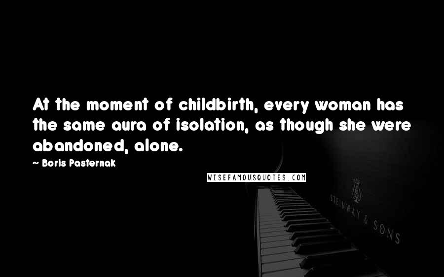 Boris Pasternak Quotes: At the moment of childbirth, every woman has the same aura of isolation, as though she were abandoned, alone.