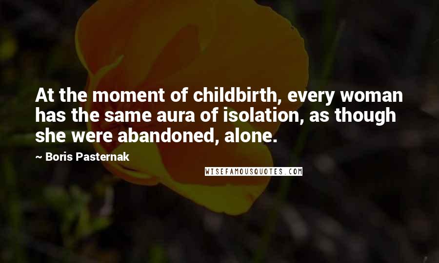 Boris Pasternak Quotes: At the moment of childbirth, every woman has the same aura of isolation, as though she were abandoned, alone.