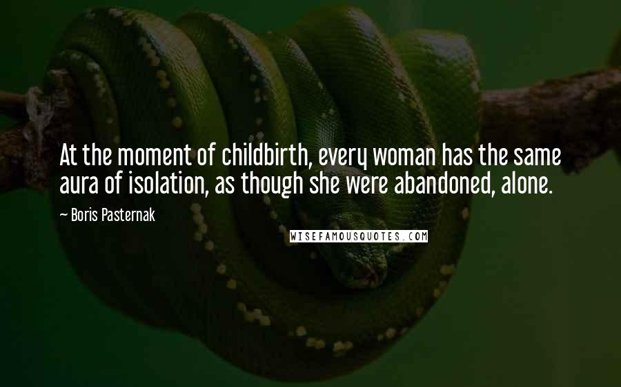 Boris Pasternak Quotes: At the moment of childbirth, every woman has the same aura of isolation, as though she were abandoned, alone.