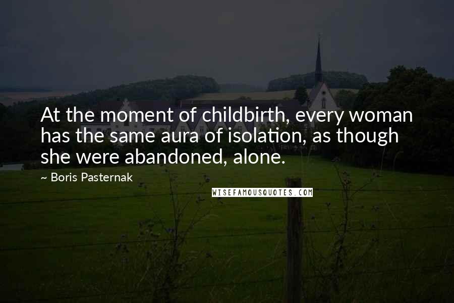 Boris Pasternak Quotes: At the moment of childbirth, every woman has the same aura of isolation, as though she were abandoned, alone.