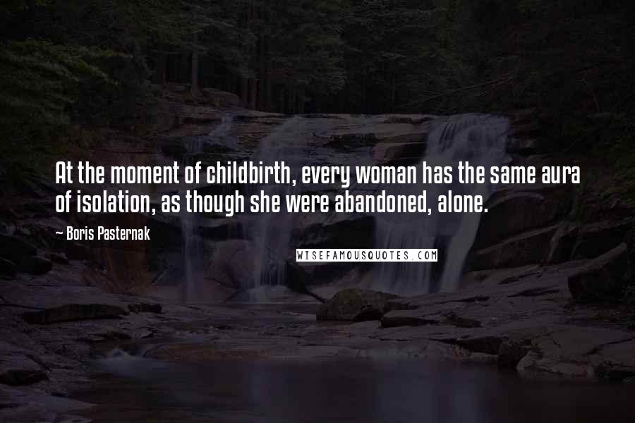 Boris Pasternak Quotes: At the moment of childbirth, every woman has the same aura of isolation, as though she were abandoned, alone.