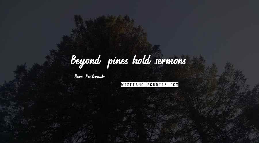 Boris Pasternak Quotes: Beyond, pines hold sermons.