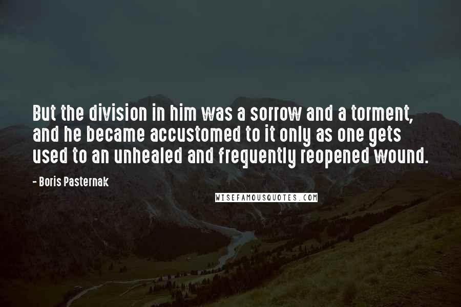 Boris Pasternak Quotes: But the division in him was a sorrow and a torment, and he became accustomed to it only as one gets used to an unhealed and frequently reopened wound.