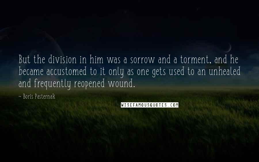 Boris Pasternak Quotes: But the division in him was a sorrow and a torment, and he became accustomed to it only as one gets used to an unhealed and frequently reopened wound.