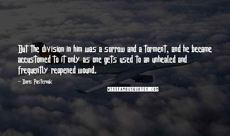 Boris Pasternak Quotes: But the division in him was a sorrow and a torment, and he became accustomed to it only as one gets used to an unhealed and frequently reopened wound.