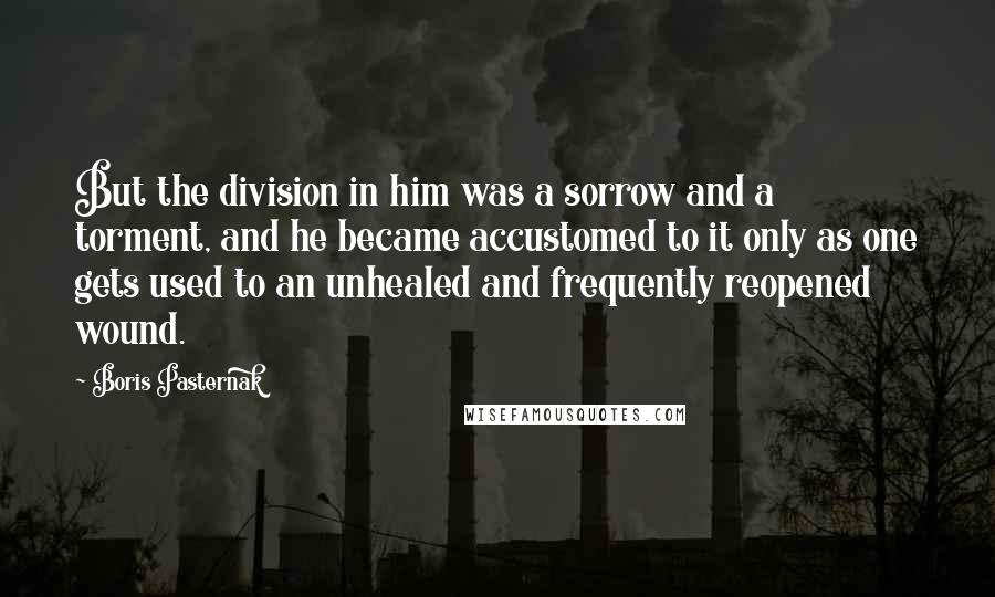 Boris Pasternak Quotes: But the division in him was a sorrow and a torment, and he became accustomed to it only as one gets used to an unhealed and frequently reopened wound.