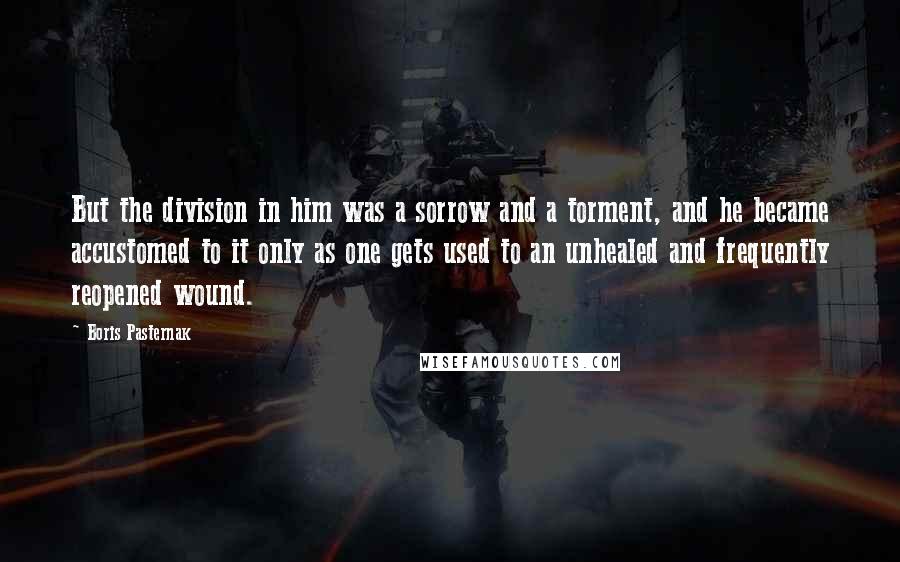 Boris Pasternak Quotes: But the division in him was a sorrow and a torment, and he became accustomed to it only as one gets used to an unhealed and frequently reopened wound.