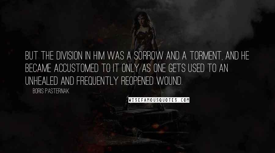 Boris Pasternak Quotes: But the division in him was a sorrow and a torment, and he became accustomed to it only as one gets used to an unhealed and frequently reopened wound.