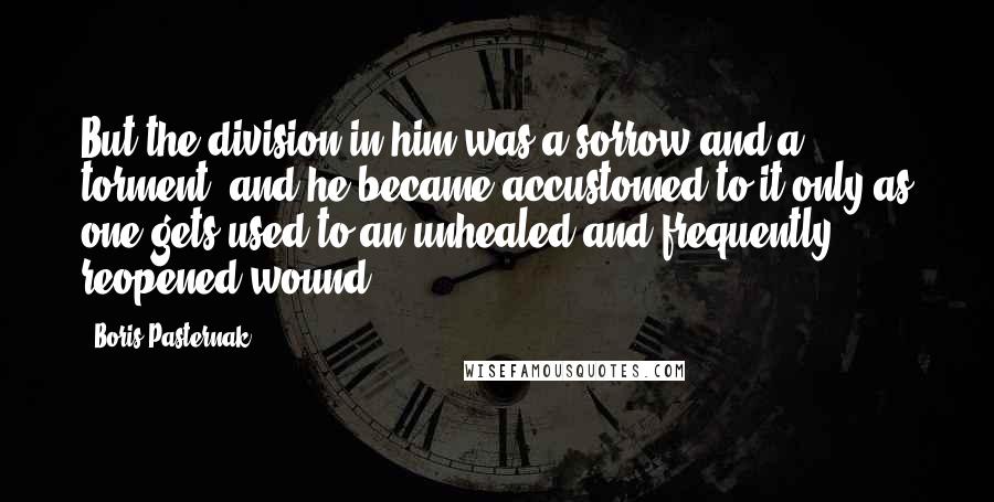 Boris Pasternak Quotes: But the division in him was a sorrow and a torment, and he became accustomed to it only as one gets used to an unhealed and frequently reopened wound.