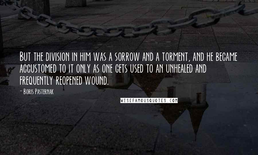 Boris Pasternak Quotes: But the division in him was a sorrow and a torment, and he became accustomed to it only as one gets used to an unhealed and frequently reopened wound.