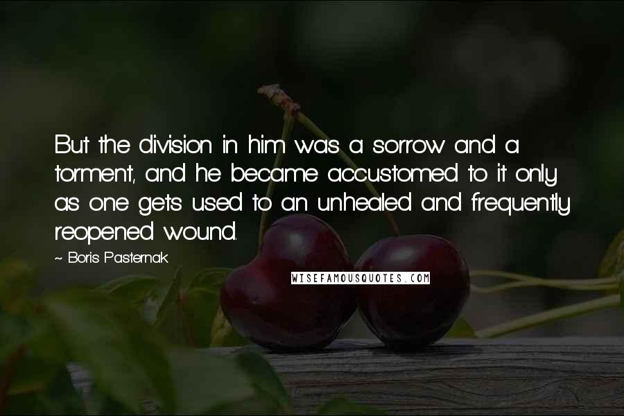 Boris Pasternak Quotes: But the division in him was a sorrow and a torment, and he became accustomed to it only as one gets used to an unhealed and frequently reopened wound.