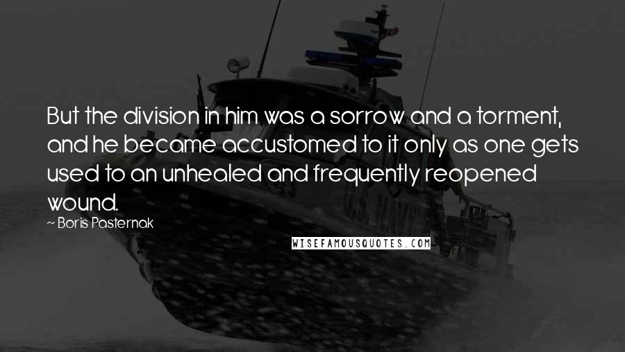 Boris Pasternak Quotes: But the division in him was a sorrow and a torment, and he became accustomed to it only as one gets used to an unhealed and frequently reopened wound.