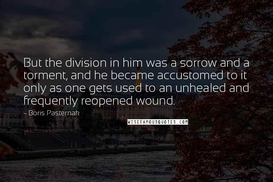 Boris Pasternak Quotes: But the division in him was a sorrow and a torment, and he became accustomed to it only as one gets used to an unhealed and frequently reopened wound.