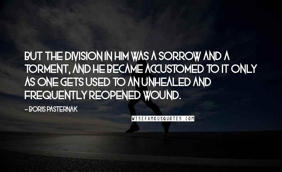 Boris Pasternak Quotes: But the division in him was a sorrow and a torment, and he became accustomed to it only as one gets used to an unhealed and frequently reopened wound.